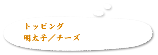 トップング 明太子/チーズ